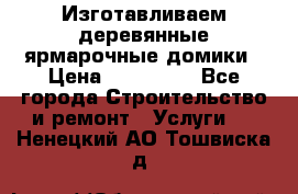 Изготавливаем деревянные ярмарочные домики › Цена ­ 125 000 - Все города Строительство и ремонт » Услуги   . Ненецкий АО,Тошвиска д.